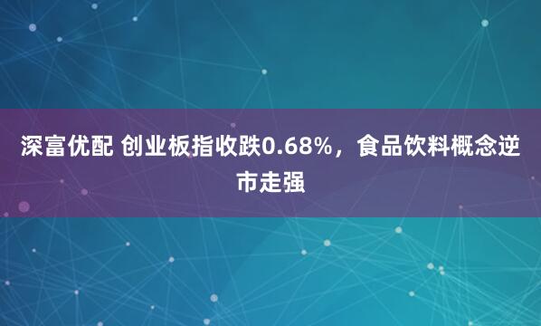 深富优配 创业板指收跌0.68%，食品饮料概念逆市走强