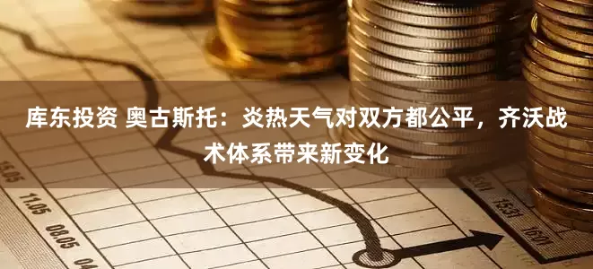 库东投资 奥古斯托：炎热天气对双方都公平，齐沃战术体系带来新变化