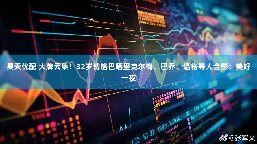 昊天优配 大牌云集！32岁博格巴晒里克尔梅、巴乔、温格等人合影：美好一夜