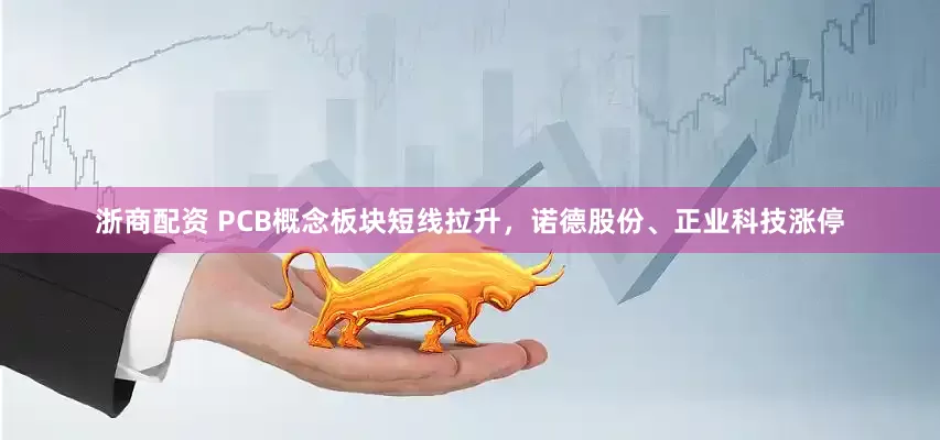 浙商配资 PCB概念板块短线拉升，诺德股份、正业科技涨停