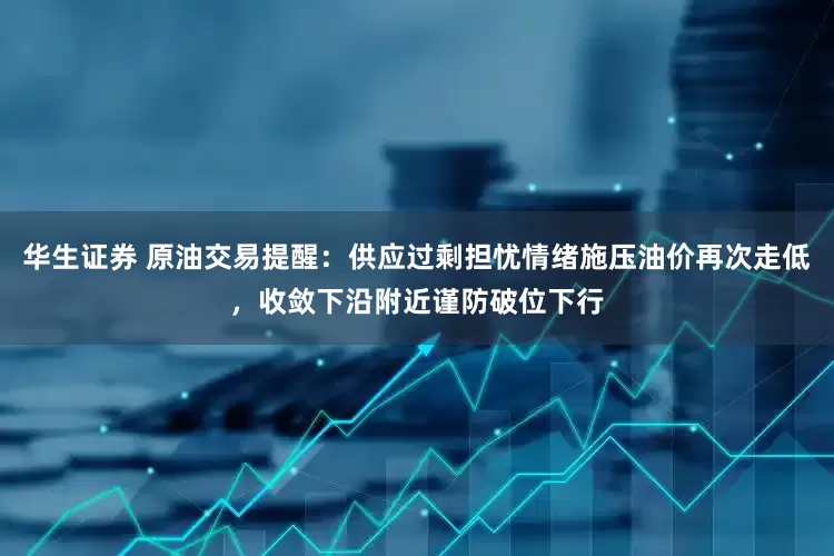 华生证券 原油交易提醒：供应过剩担忧情绪施压油价再次走低，收敛下沿附近谨防破位下行