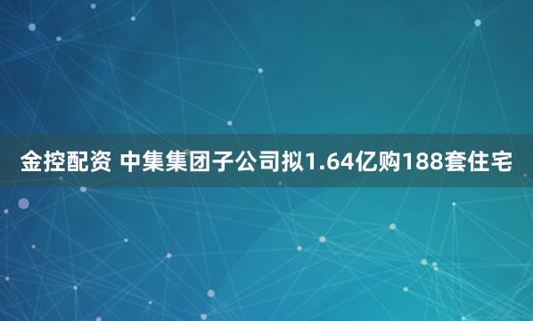 金控配资 中集集团子公司拟1.64亿购188套住宅