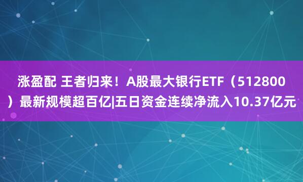 涨盈配 王者归来！A股最大银行ETF（512800）最新规模超百亿|五日资金连续净流入10.37亿元