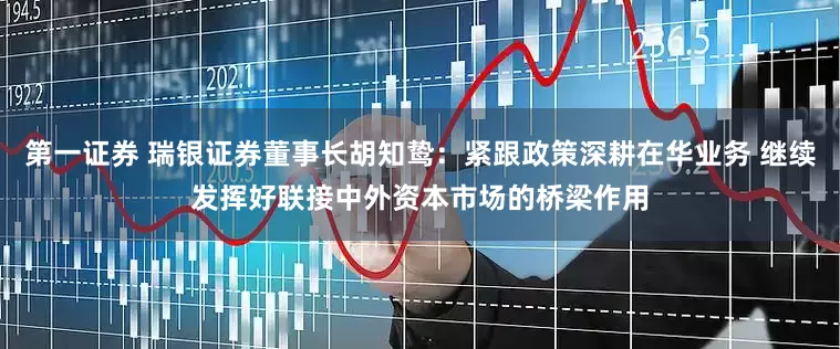 第一证券 瑞银证券董事长胡知鸷：紧跟政策深耕在华业务 继续发挥好联接中外资本市场的桥梁作用