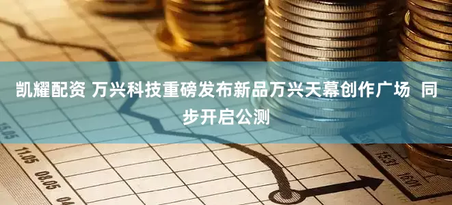 凯耀配资 万兴科技重磅发布新品万兴天幕创作广场  同步开启公测