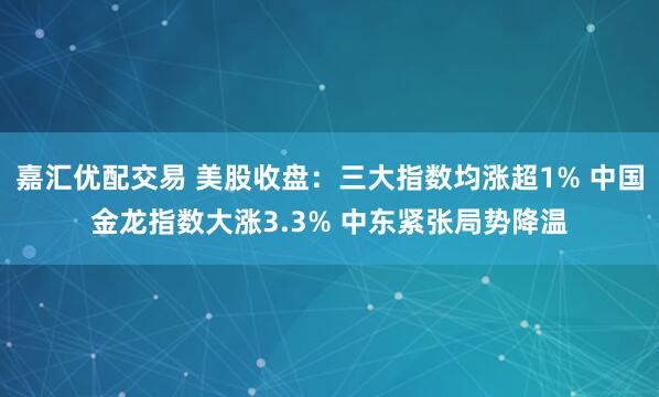 嘉汇优配交易 美股收盘：三大指数均涨超1% 中国金龙指数大涨3.3% 中东紧张局势降温