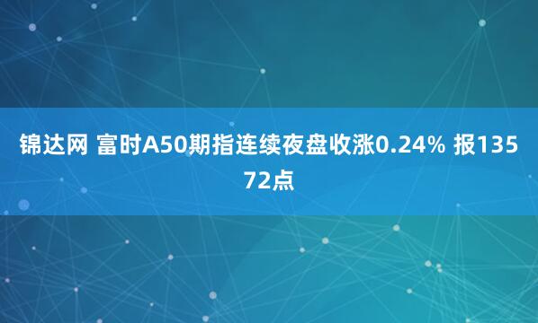 锦达网 富时A50期指连续夜盘收涨0.24% 报13572点