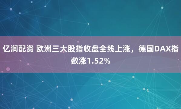 亿润配资 欧洲三大股指收盘全线上涨，德国DAX指数涨1.52%