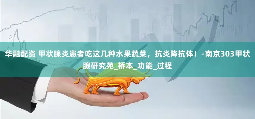 华融配资 甲状腺炎患者吃这几种水果蔬菜，抗炎降抗体！-南京303甲状腺研究苑_桥本_功能_过程