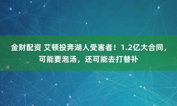 金财配资 艾顿投奔湖人受害者！1.2亿大合同，可能要泡汤，还可能去打替补