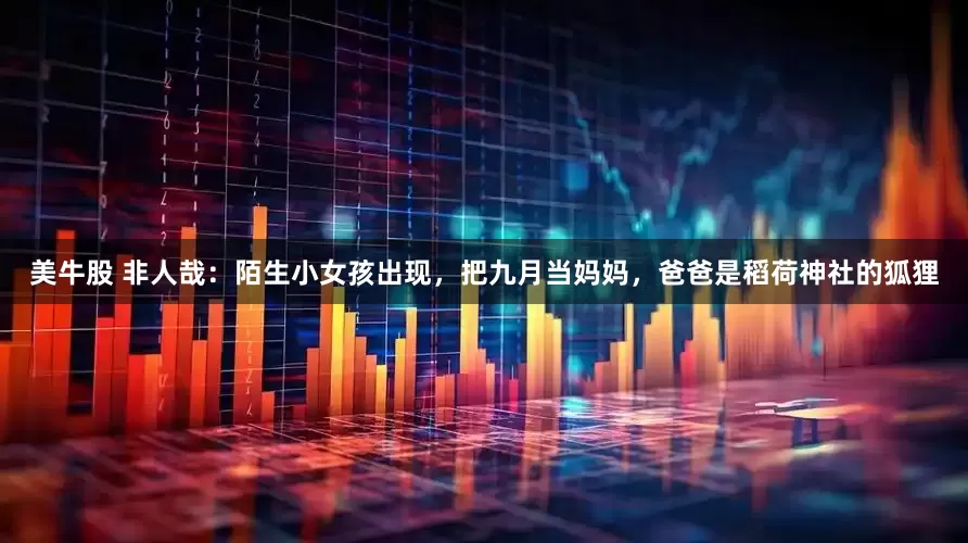美牛股 非人哉：陌生小女孩出现，把九月当妈妈，爸爸是稻荷神社的狐狸