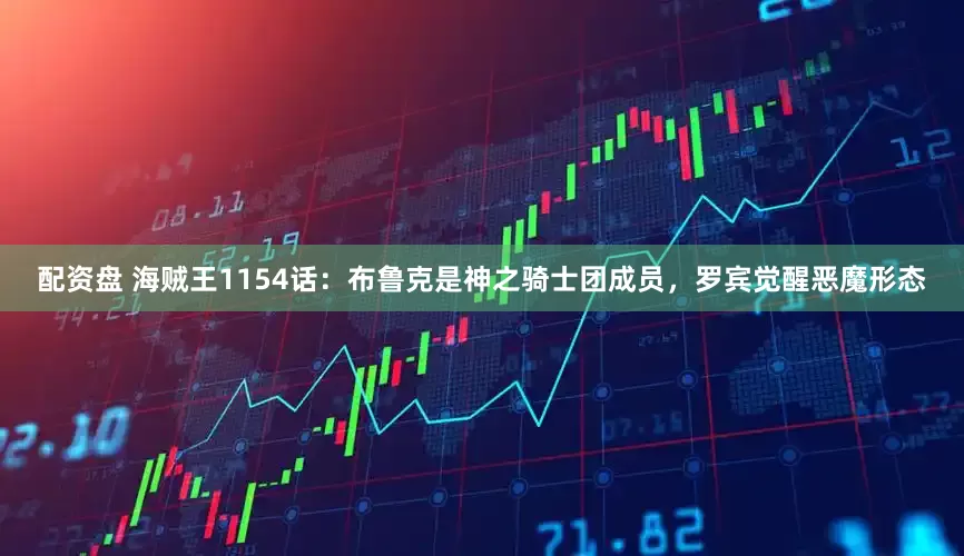 配资盘 海贼王1154话：布鲁克是神之骑士团成员，罗宾觉醒恶魔形态