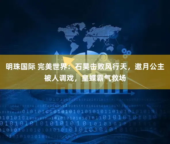 明珠国际 完美世界：石昊击败风行天，邀月公主被人调戏，皇蝶霸气救场