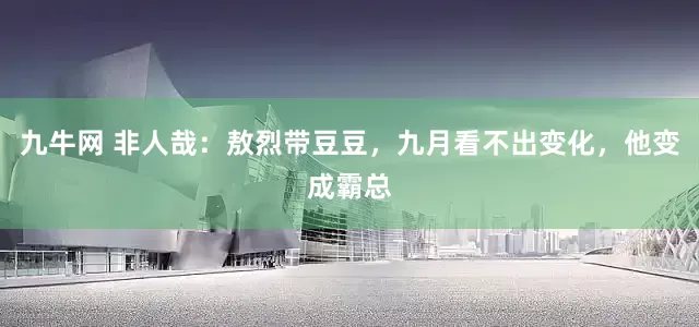 九牛网 非人哉：敖烈带豆豆，九月看不出变化，他变成霸总