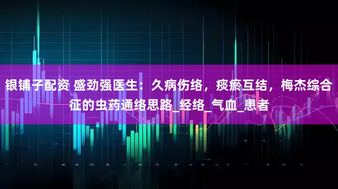 银铺子配资 盛劲强医生：久病伤络，痰瘀互结，梅杰综合征的虫药通络思路_经络_气血_患者
