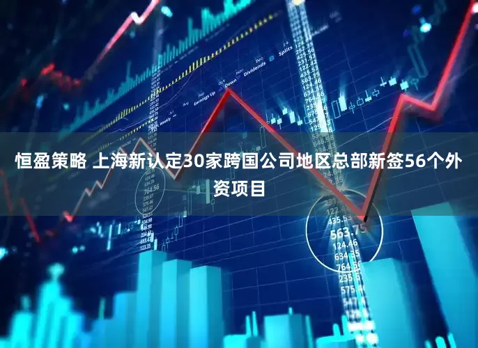 恒盈策略 上海新认定30家跨国公司地区总部新签56个外资项目