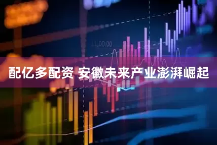 配亿多配资 安徽未来产业澎湃崛起