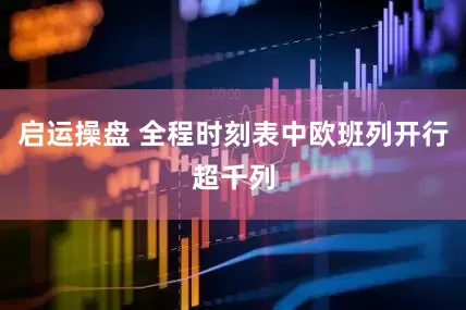 启运操盘 全程时刻表中欧班列开行超千列
