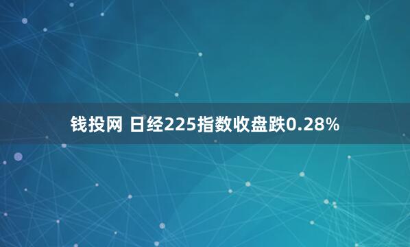 钱投网 日经225指数收盘跌0.28%