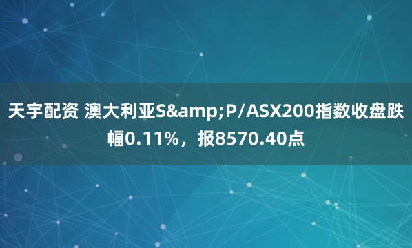 天宇配资 澳大利亚S&P/ASX200指数收盘跌幅0.11%，报8570.40点