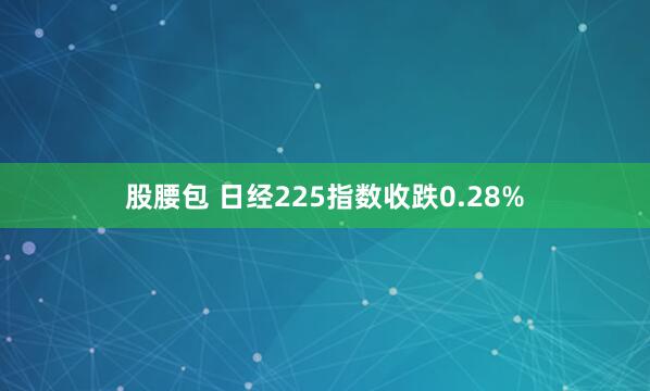 股腰包 日经225指数收跌0.28%