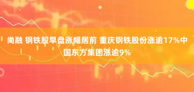 尚融 钢铁股早盘涨幅居前 重庆钢铁股份涨逾17%中国东方集团涨逾9%