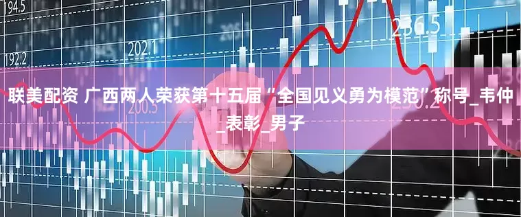 联美配资 广西两人荣获第十五届“全国见义勇为模范”称号_韦仲_表彰_男子