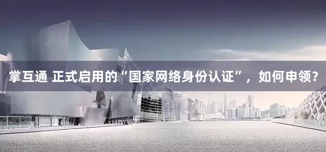 掌互通 正式启用的“国家网络身份认证”，如何申领？