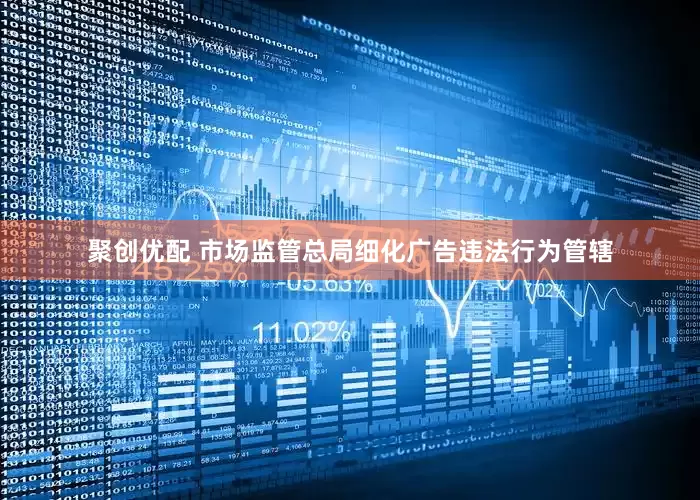 聚创优配 市场监管总局细化广告违法行为管辖
