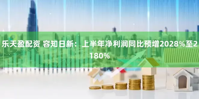 乐天盈配资 容知日新：上半年净利润同比预增2028%至2180%