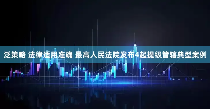 泛策略 法律适用准确 最高人民法院发布4起提级管辖典型案例