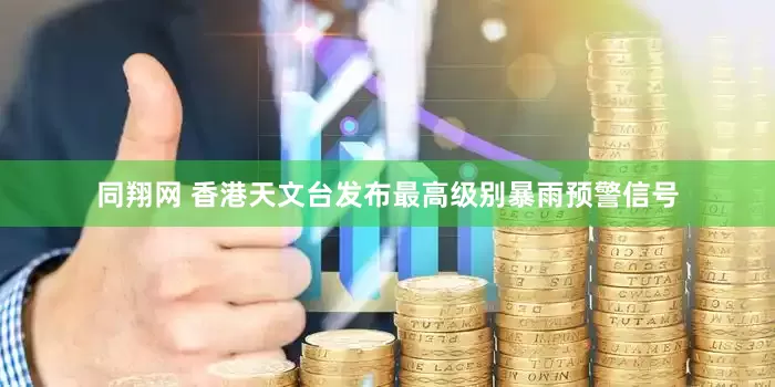 同翔网 香港天文台发布最高级别暴雨预警信号