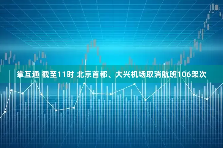 掌互通 截至11时 北京首都、大兴机场取消航班106架次