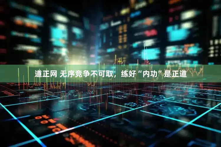 道正网 无序竞争不可取，练好“内功”是正道