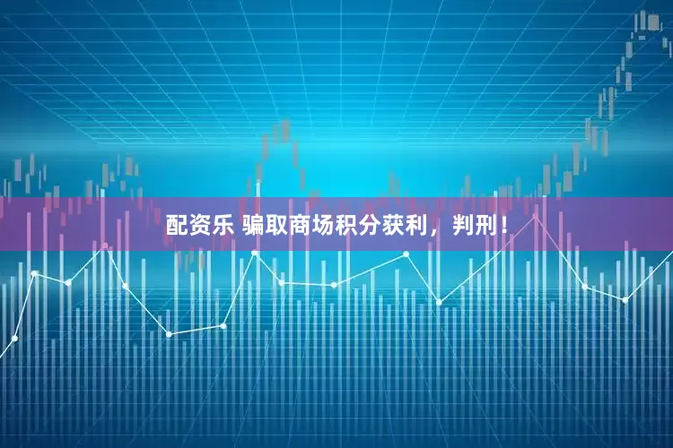 配资乐 骗取商场积分获利，判刑！