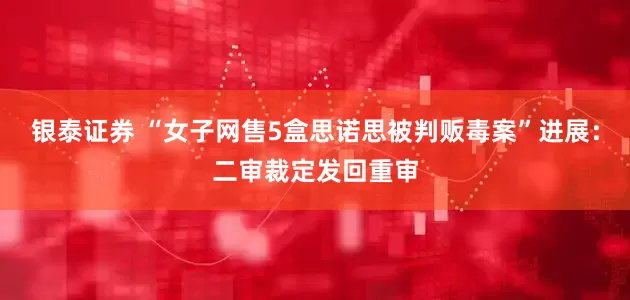 银泰证券 “女子网售5盒思诺思被判贩毒案”进展：二审裁定发回重审
