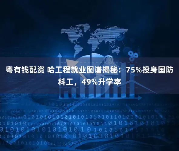 粤有钱配资 哈工程就业图谱揭秘：75%投身国防科工，49%升学率