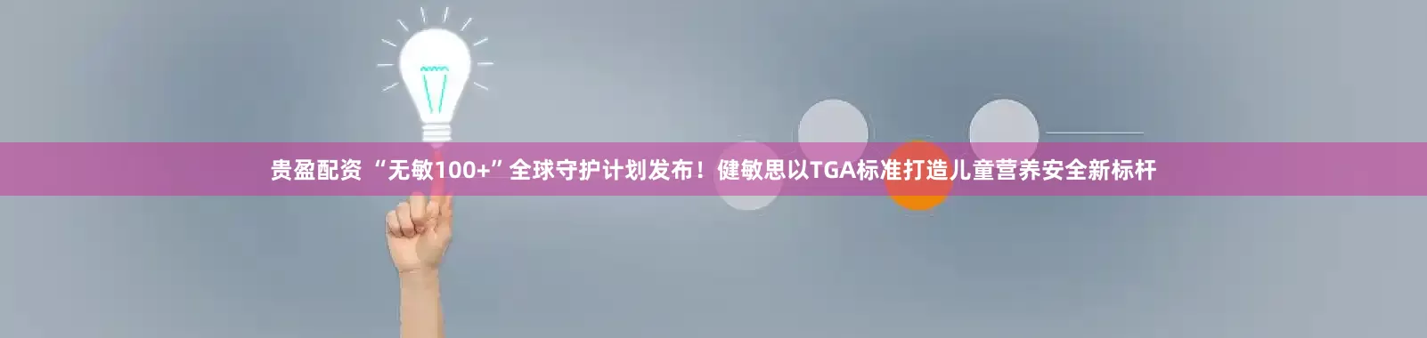 贵盈配资 “无敏100+”全球守护计划发布！健敏思以TGA标准打造儿童营养安全新标杆
