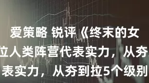 爱策略 锐评《终末的女武神》11位人类阵营代表实力，从夯到拉5个级别