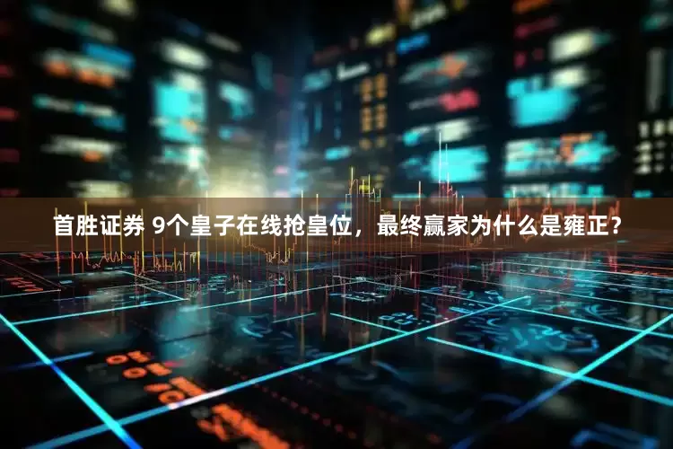 首胜证券 9个皇子在线抢皇位，最终赢家为什么是雍正？