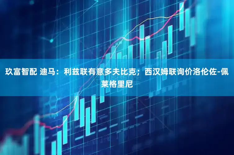 玖富智配 迪马：利兹联有意多夫比克；西汉姆联询价洛伦佐-佩莱格里尼