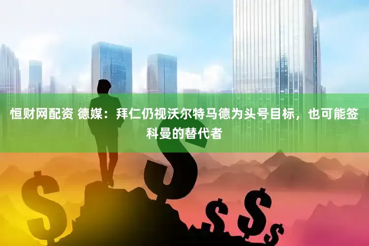 恒财网配资 德媒：拜仁仍视沃尔特马德为头号目标，也可能签科曼的替代者