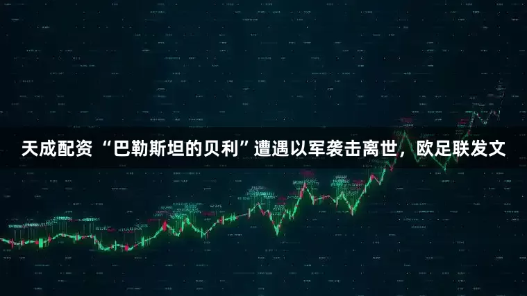天成配资 “巴勒斯坦的贝利”遭遇以军袭击离世，欧足联发文