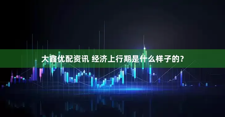 大鑫优配资讯 经济上行期是什么样子的？