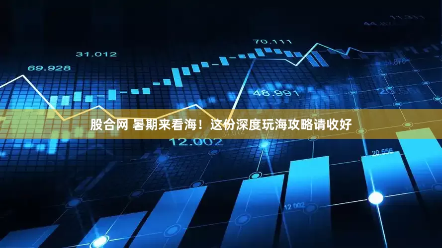股合网 暑期来看海！这份深度玩海攻略请收好