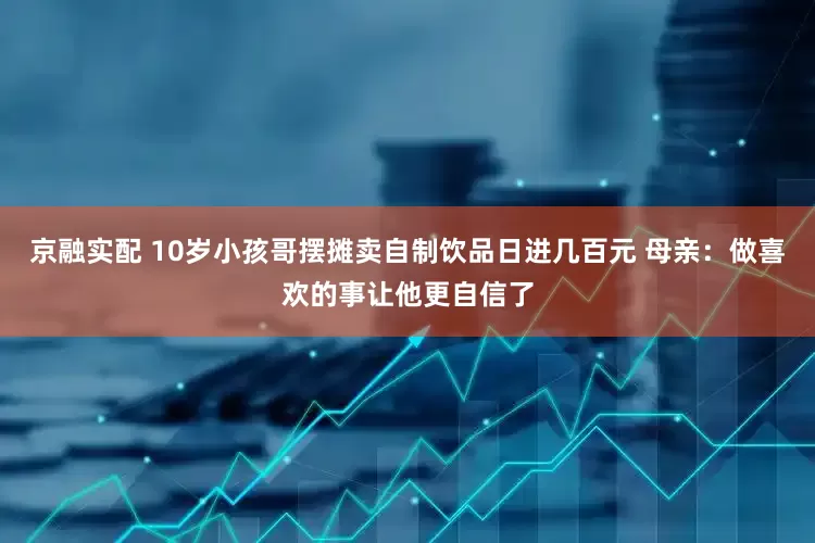 京融实配 10岁小孩哥摆摊卖自制饮品日进几百元 母亲：做喜欢的事让他更自信了
