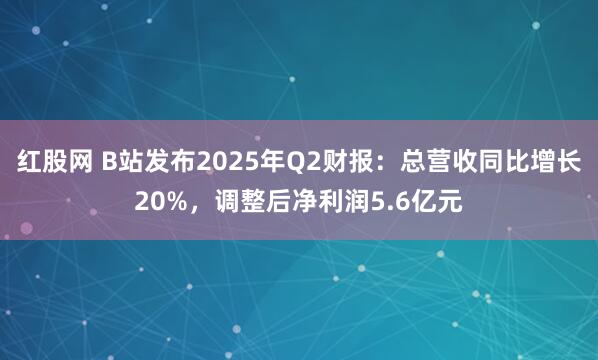 红股网 B站发布2025年Q2财报：总营收同比增长20%，调整后净利润5.6亿元