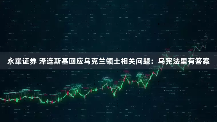 永崋证券 泽连斯基回应乌克兰领土相关问题：乌宪法里有答案