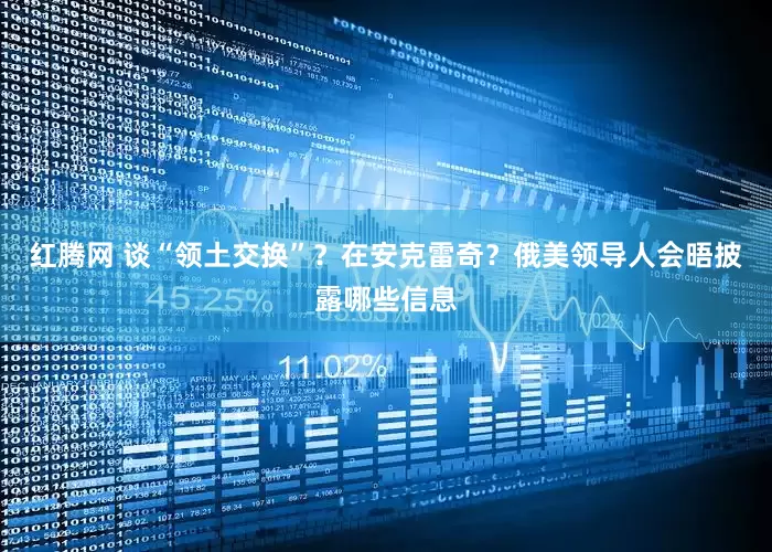 红腾网 谈“领土交换”？在安克雷奇？俄美领导人会晤披露哪些信息