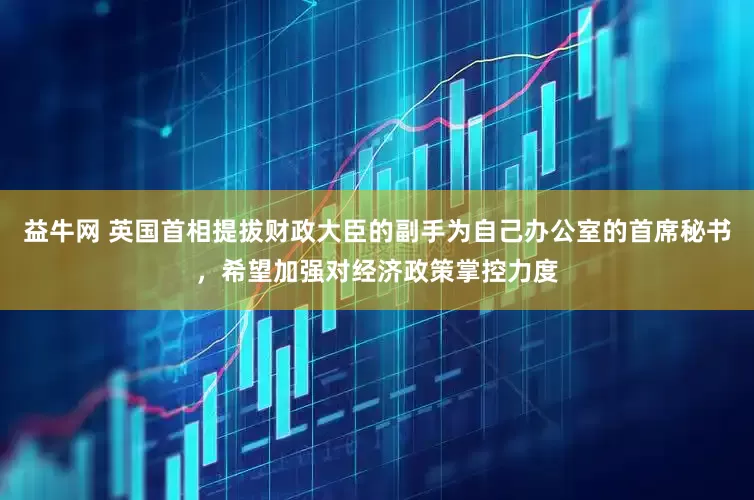 益牛网 英国首相提拔财政大臣的副手为自己办公室的首席秘书，希望加强对经济政策掌控力度